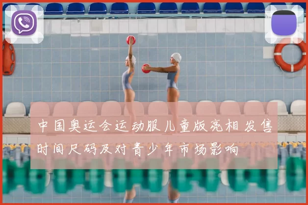 中国奥运会运动服儿童版亮相 发售时间尺码及对青少年市场影响