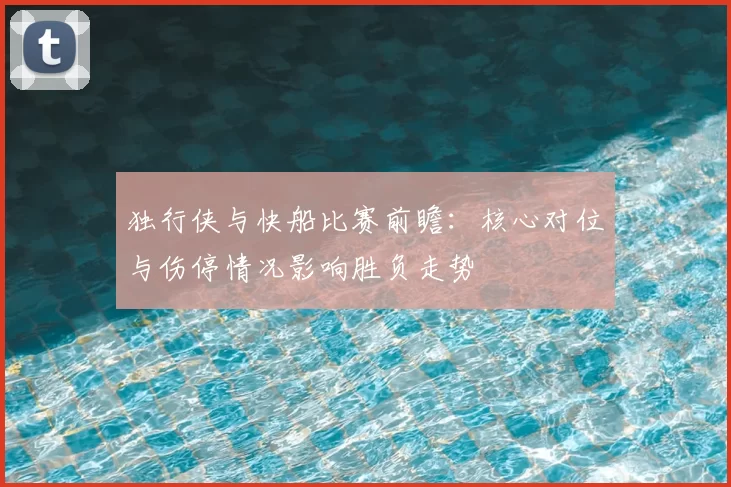 独行侠与快船比赛前瞻：核心对位与伤停情况影响胜负走势