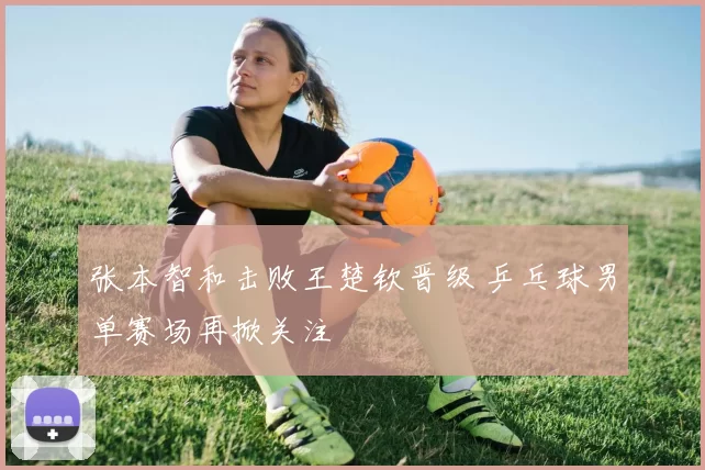 张本智和击败王楚钦晋级 乒乓球男单赛场再掀关注