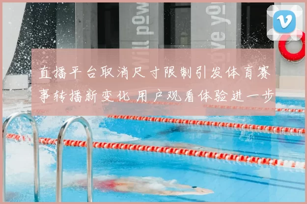 直播平台取消尺寸限制引发体育赛事转播新变化 用户观看体验进一步提升