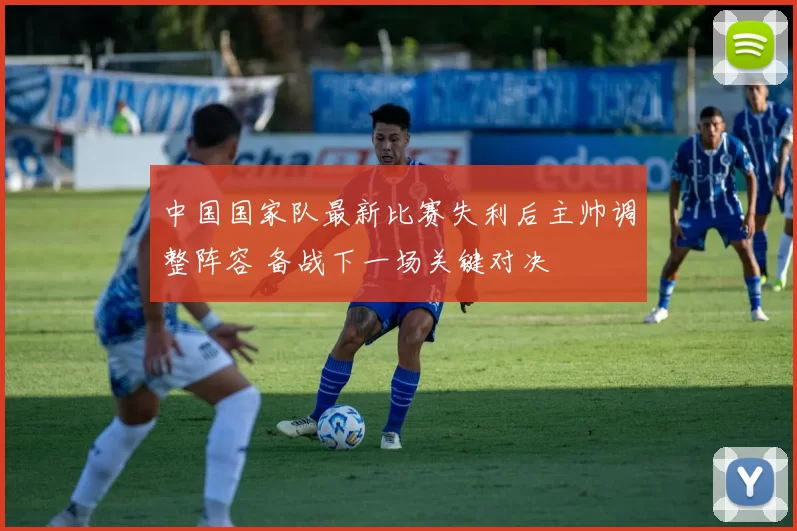 中国国家队最新比赛失利后主帅调整阵容 备战下一场关键对决