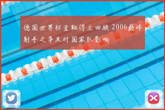 德国世界杯金靴得主回顾 2006巅峰射手之争及对国家队影响
