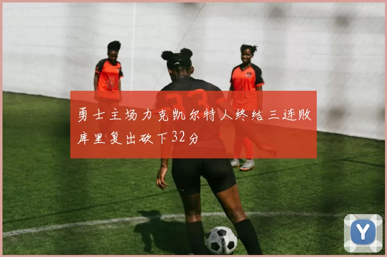 勇士主场力克凯尔特人终结三连败库里复出砍下32分