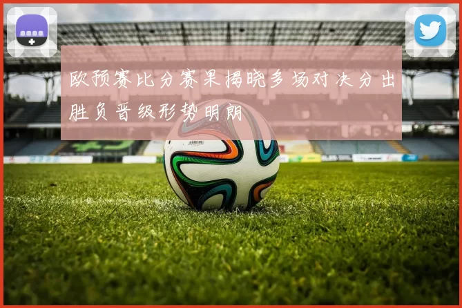 欧预赛比分赛果揭晓多场对决分出胜负晋级形势明朗