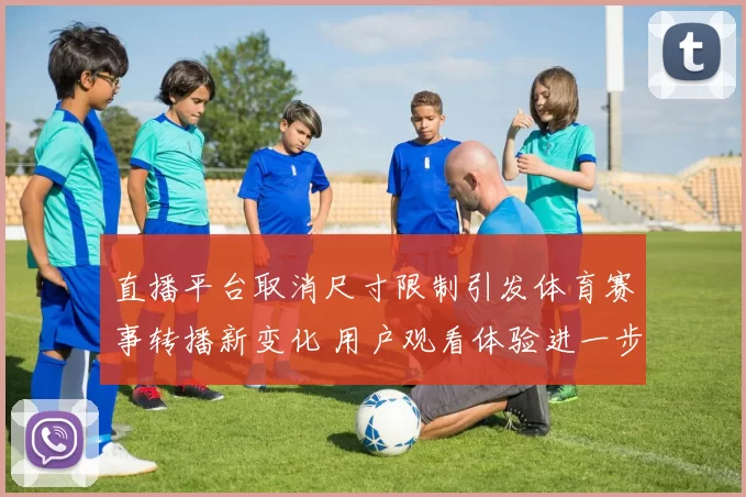 直播平台取消尺寸限制引发体育赛事转播新变化 用户观看体验进一步提升