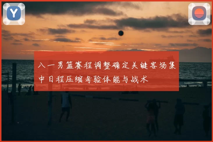 八一男篮赛程调整确定关键客场集中日程压缩考验体能与战术