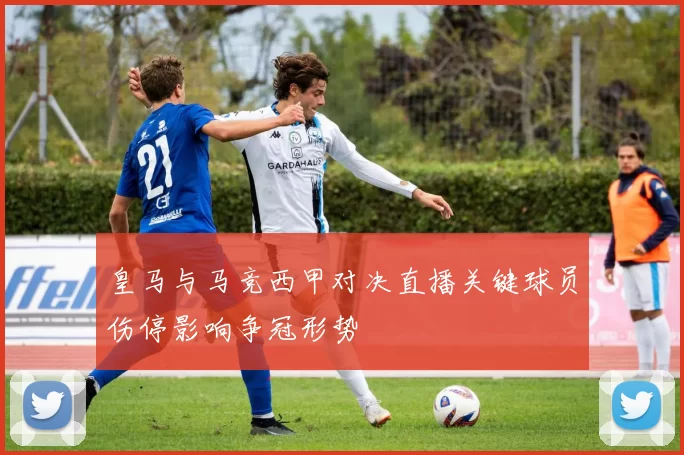 皇马与马竞西甲对决直播关键球员伤停影响争冠形势