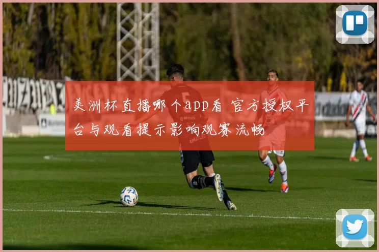 美洲杯直播哪个app看 官方授权平台与观看提示影响观赛流畅