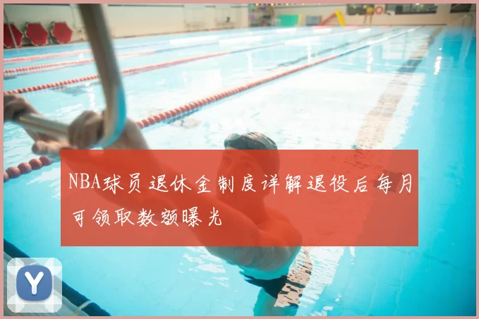 NBA球员退休金制度详解退役后每月可领取数额曝光
