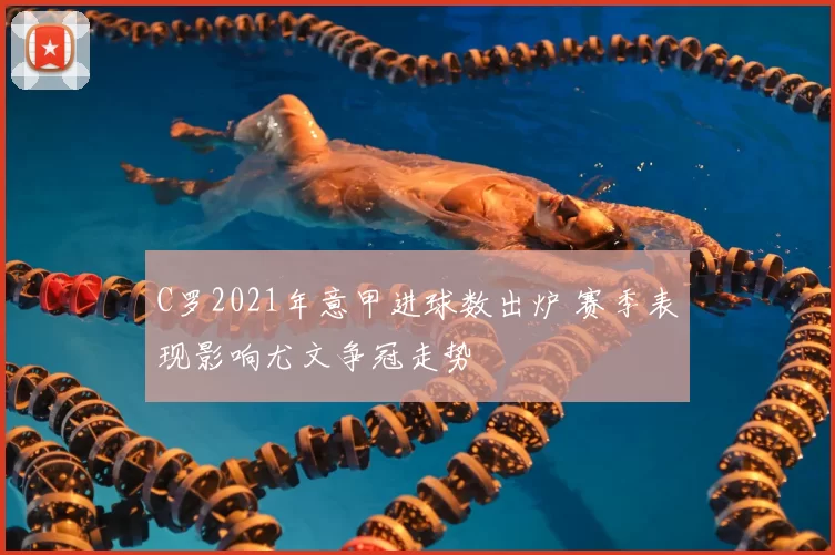 C罗2021年意甲进球数出炉 赛季表现影响尤文争冠走势