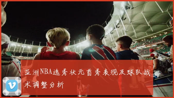 亚洲NBA选秀状元首秀表现及球队战术调整分析