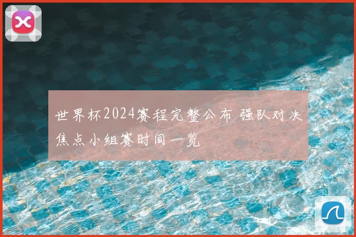 世界杯2024赛程完整公布 强队对决焦点小组赛时间一览
