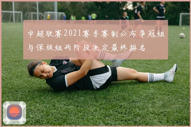 中超联赛2021赛季赛制公布争冠组与保级组两阶段决定最终排名